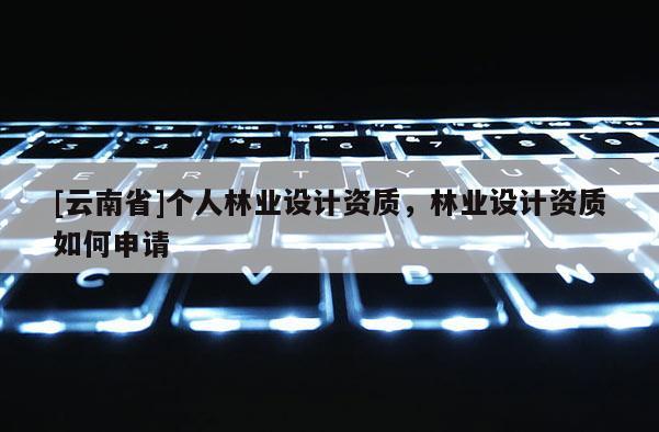 [云南省]個(gè)人林業(yè)設(shè)計(jì)資質(zhì)，林業(yè)設(shè)計(jì)資質(zhì)如何申請(qǐng)