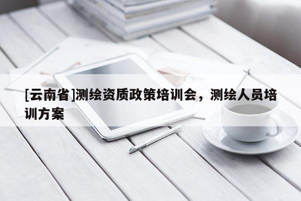 [云南省]測繪資質政策培訓會，測繪人員培訓方案