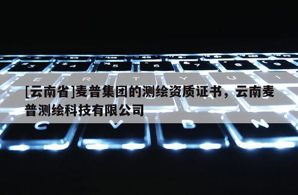 [云南省]麥普集團的測繪資質(zhì)證書，云南麥普測繪科技有限公司