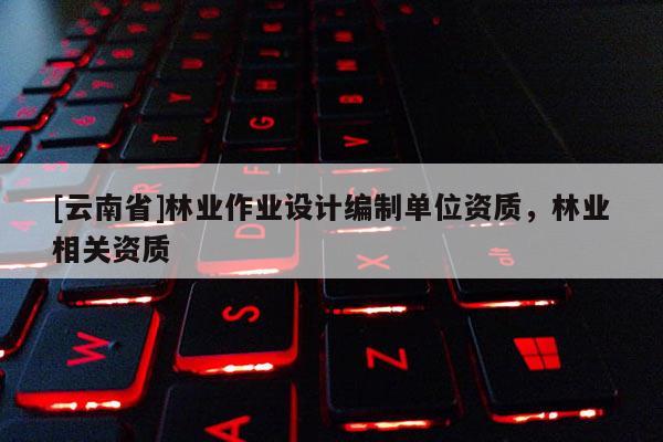 [云南省]林業作業設計編制單位資質，林業相關資質