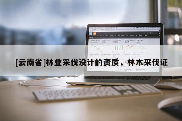 [云南省]林業采伐設計的資質，林木采伐證