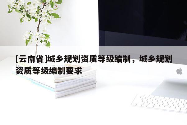 [云南省]城鄉規劃資質等級編制，城鄉規劃資質等級編制要求