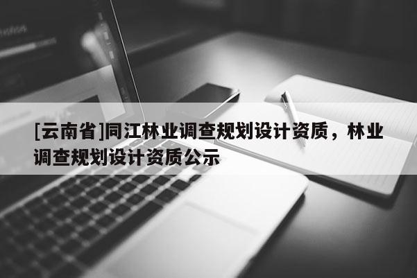 [云南省]同江林業調查規劃設計資質，林業調查規劃設計資質公示