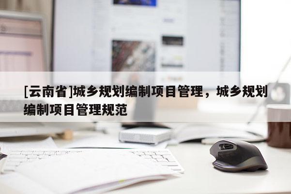 [云南省]城鄉(xiāng)規(guī)劃編制項(xiàng)目管理，城鄉(xiāng)規(guī)劃編制項(xiàng)目管理規(guī)范