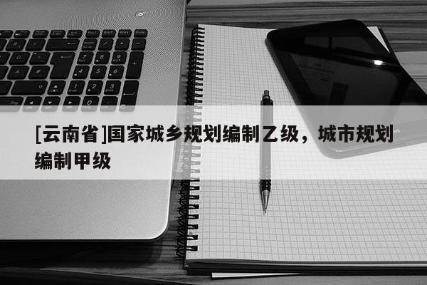 [云南省]國家城鄉(xiāng)規(guī)劃編制乙級，城市規(guī)劃編制甲級