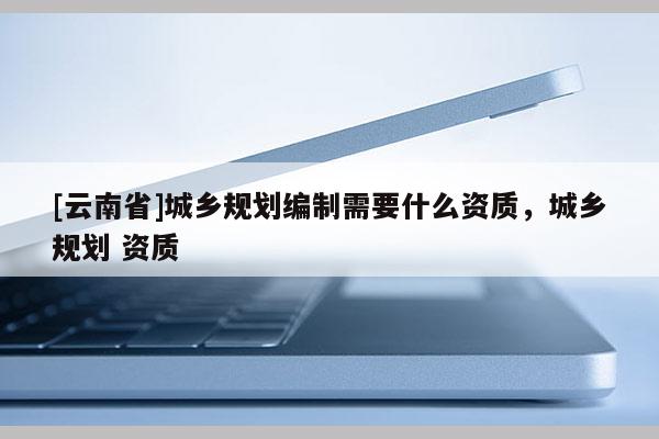 [云南省]城鄉規劃編制需要什么資質，城鄉規劃 資質