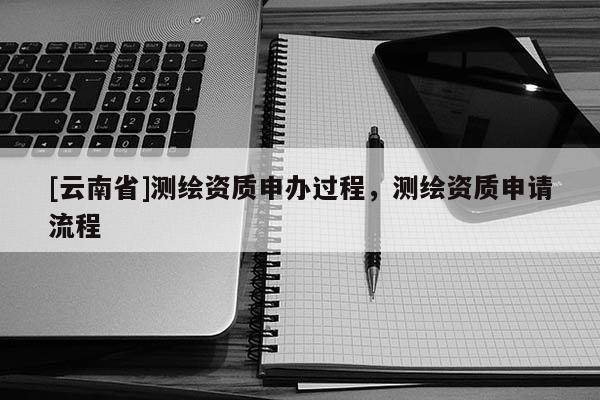 [云南省]測繪資質申辦過程，測繪資質申請流程
