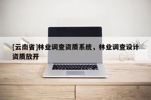 [云南省]林業調查資質系統，林業調查設計資質放開