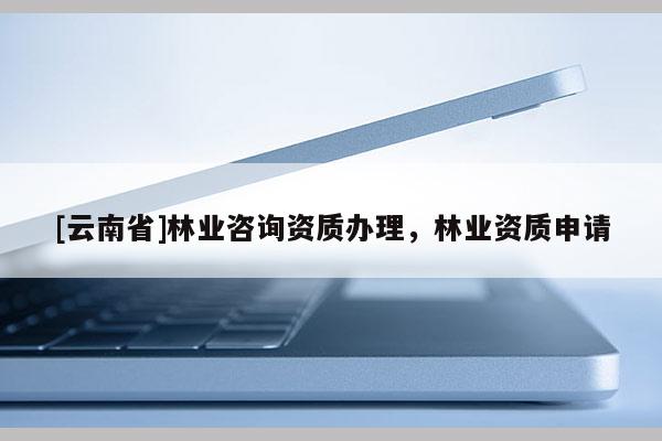 [云南省]林業咨詢資質辦理，林業資質申請