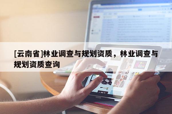 [云南省]林業調查與規劃資質，林業調查與規劃資質查詢