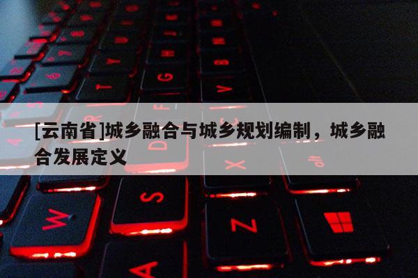 [云南省]城鄉融合與城鄉規劃編制，城鄉融合發展定義