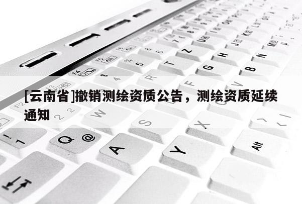 [云南省]撤銷測繪資質公告，測繪資質延續通知