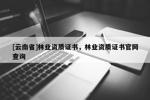 [云南省]林業資質證書，林業資質證書官網查詢