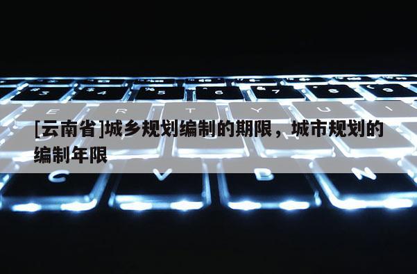 [云南省]城鄉規劃編制的期限，城市規劃的編制年限
