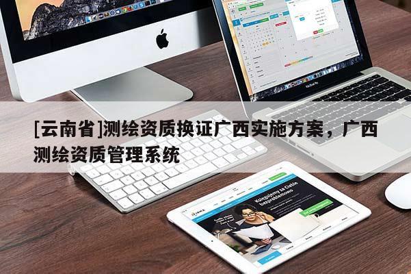 [云南省]測繪資質換證廣西實施方案，廣西測繪資質管理系統