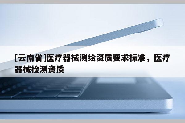 [云南省]醫療器械測繪資質要求標準，醫療器械檢測資質