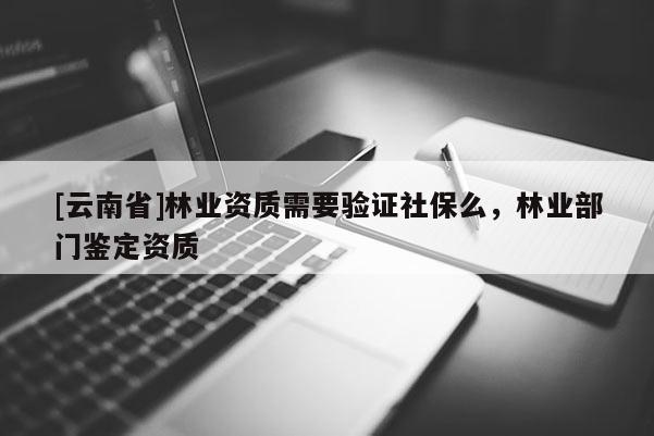[云南省]林業(yè)資質需要驗證社保么，林業(yè)部門鑒定資質