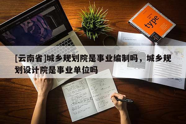 [云南省]城鄉(xiāng)規(guī)劃院是事業(yè)編制嗎，城鄉(xiāng)規(guī)劃設(shè)計(jì)院是事業(yè)單位嗎