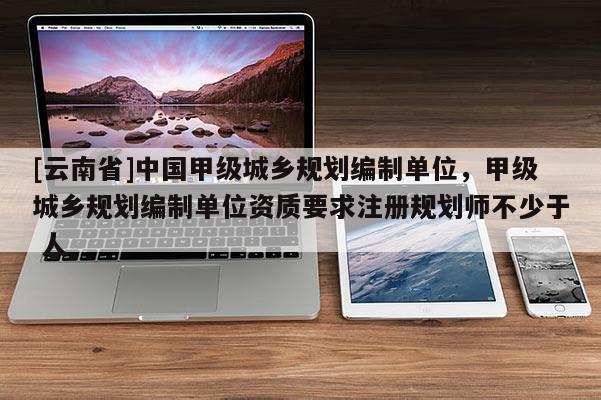 [云南省]中國甲級城鄉規劃編制單位，甲級城鄉規劃編制單位資質要求注冊規劃師不少于 人