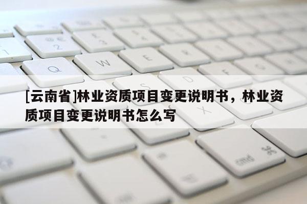 [云南省]林業資質項目變更說明書，林業資質項目變更說明書怎么寫