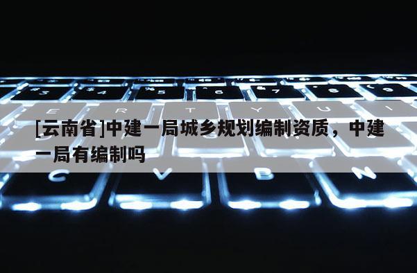 [云南省]中建一局城鄉規劃編制資質，中建一局有編制嗎