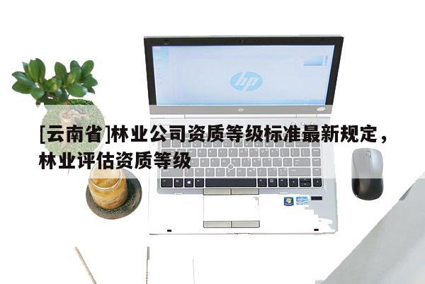 [云南省]林業公司資質等級標準最新規定，林業評估資質等級