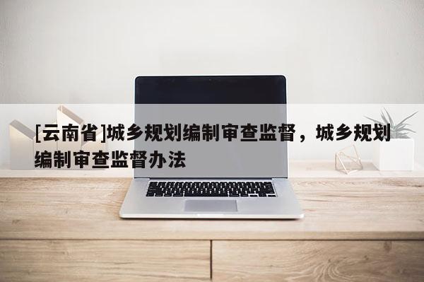[云南省]城鄉規劃編制審查監督，城鄉規劃編制審查監督辦法
