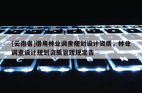 [云南省]借用林業調查規劃設計資質，林業調查設計規劃資質管理規定告