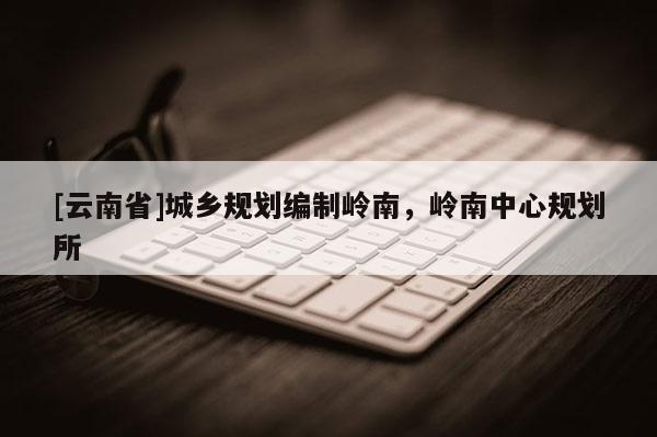 [云南省]城鄉規劃編制嶺南，嶺南中心規劃所