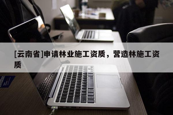 [云南省]申請林業施工資質，營造林施工資質