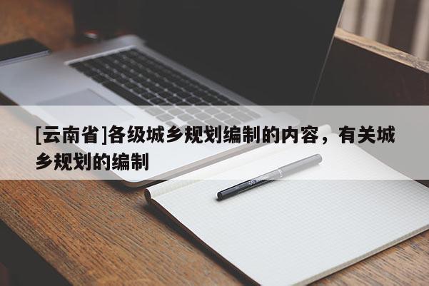 [云南省]各級城鄉規劃編制的內容，有關城鄉規劃的編制