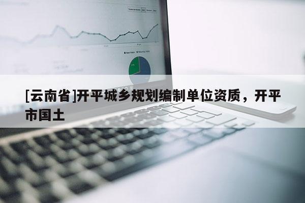 [云南省]開平城鄉(xiāng)規(guī)劃編制單位資質(zhì)，開平市國土