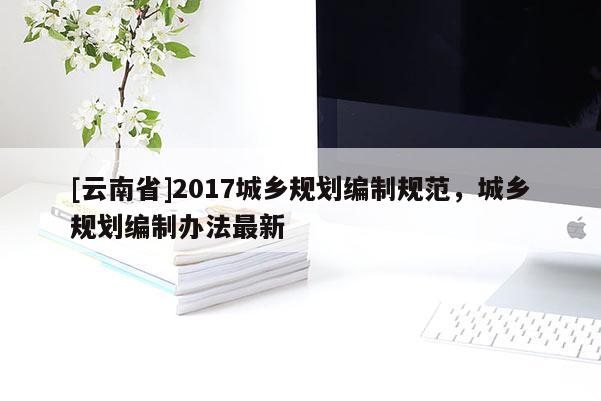 [云南省]2017城鄉規劃編制規范，城鄉規劃編制辦法最新