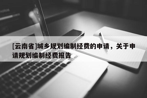 [云南省]城鄉(xiāng)規(guī)劃編制經(jīng)費(fèi)的申請，關(guān)于申請規(guī)劃編制經(jīng)費(fèi)報(bào)告