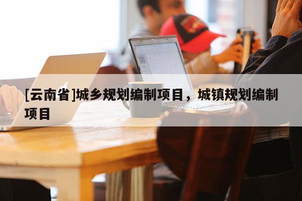 [云南省]城鄉規劃編制項目，城鎮規劃編制項目