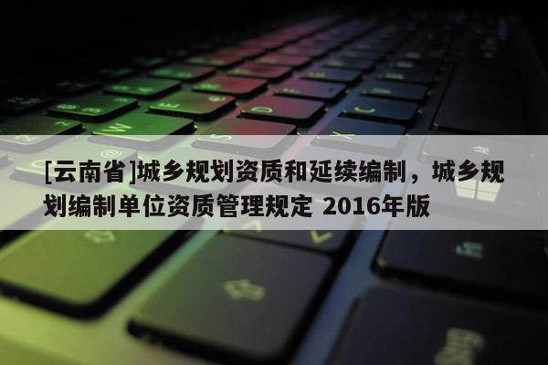 [云南省]城鄉規劃資質和延續編制，城鄉規劃編制單位資質管理規定 2016年版