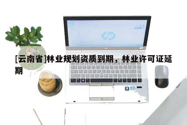 [云南省]林業規劃資質到期，林業許可證延期