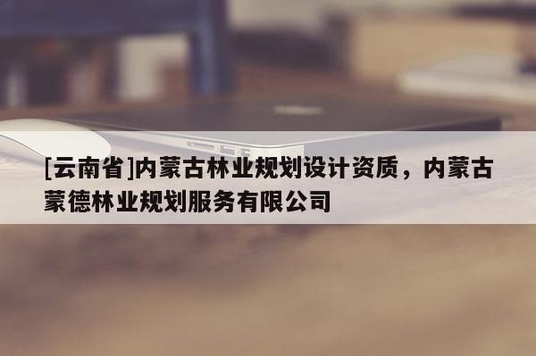 [云南省]內蒙古林業規劃設計資質，內蒙古蒙德林業規劃服務有限公司
