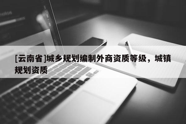 [云南省]城鄉規劃編制外商資質等級，城鎮規劃資質