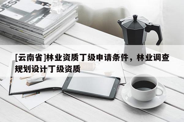 [云南省]林業(yè)資質(zhì)丁級申請條件，林業(yè)調(diào)查規(guī)劃設(shè)計丁級資質(zhì)