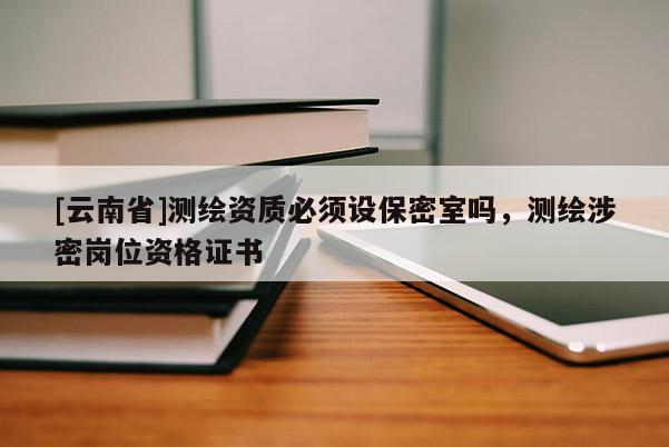 [云南省]測繪資質必須設保密室嗎，測繪涉密崗位資格證書