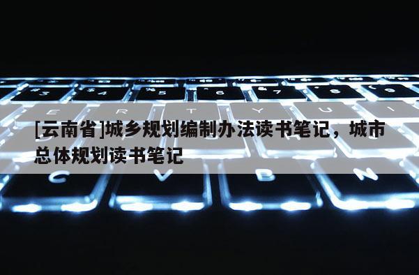 [云南省]城鄉(xiāng)規(guī)劃編制辦法讀書筆記，城市總體規(guī)劃讀書筆記
