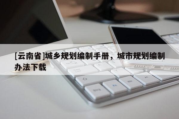 [云南省]城鄉規劃編制手冊，城市規劃編制辦法下載