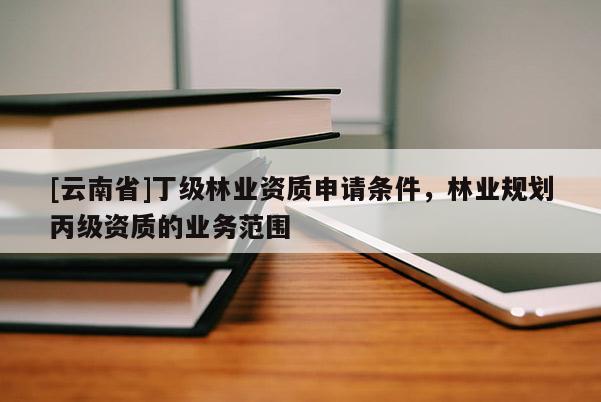 [云南省]丁級林業資質申請條件，林業規劃丙級資質的業務范圍