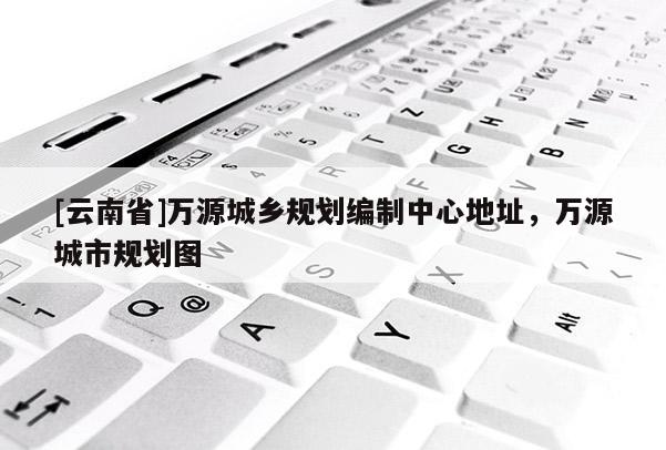 [云南省]萬源城鄉規劃編制中心地址，萬源城市規劃圖
