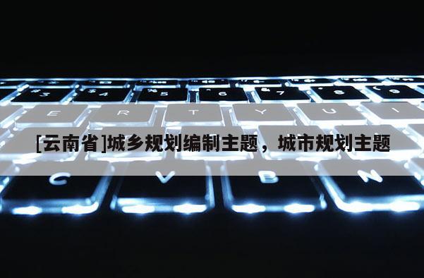 [云南省]城鄉規劃編制主題，城市規劃主題