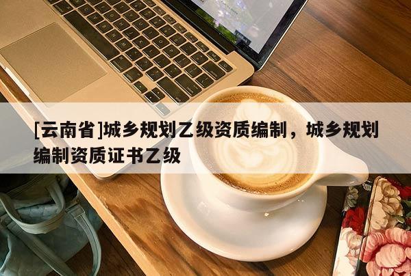 [云南省]城鄉規劃乙級資質編制，城鄉規劃編制資質證書乙級