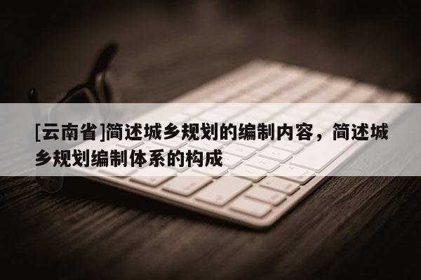 [云南省]簡述城鄉規劃的編制內容，簡述城鄉規劃編制體系的構成