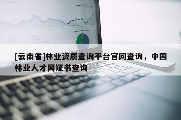 [云南省]林業(yè)資質(zhì)查詢平臺(tái)官網(wǎng)查詢，中國(guó)林業(yè)人才網(wǎng)證書查詢