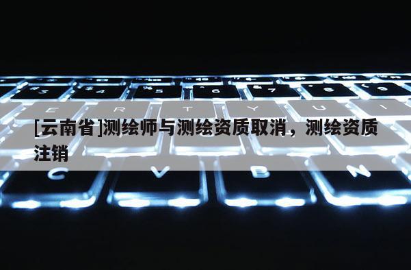 [云南省]測繪師與測繪資質取消，測繪資質注銷